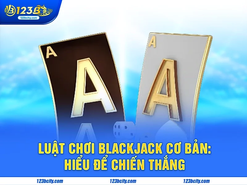Luật Chơi Blackjack Cơ Bản: Hiểu Để Chiến Thắng